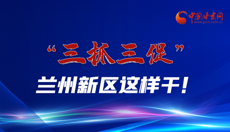 圖解|“三抓三促”蘭州新區(qū)這樣干！